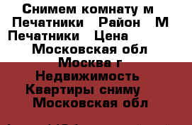 Снимем комнату м . Печатники › Район ­ М. Печатники › Цена ­ 15 000 - Московская обл., Москва г. Недвижимость » Квартиры сниму   . Московская обл.